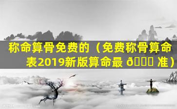 称命算骨免费的（免费称骨算命表2019新版算命最 🐎 准）